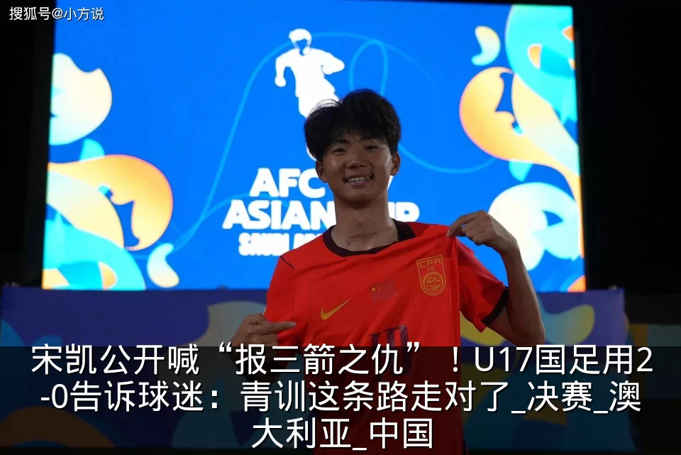 宋凯公开喊“报三箭之仇”！U17国足用2-0告诉球迷：青训这条路走对了_决赛_澳大利亚_中国