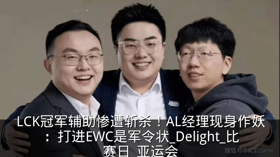 LCK冠军辅助惨遭斩杀！AL经理现身作妖：打进EWC是军令状_Delight_比赛日_亚运会