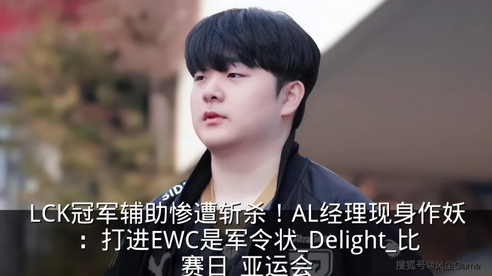 LCK冠军辅助惨遭斩杀！AL经理现身作妖：打进EWC是军令状_Delight_比赛日_亚运会